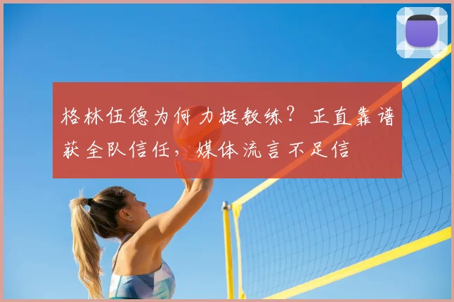 格林伍德为何力挺教练?正直靠谱获全队信任,媒体流言不足信