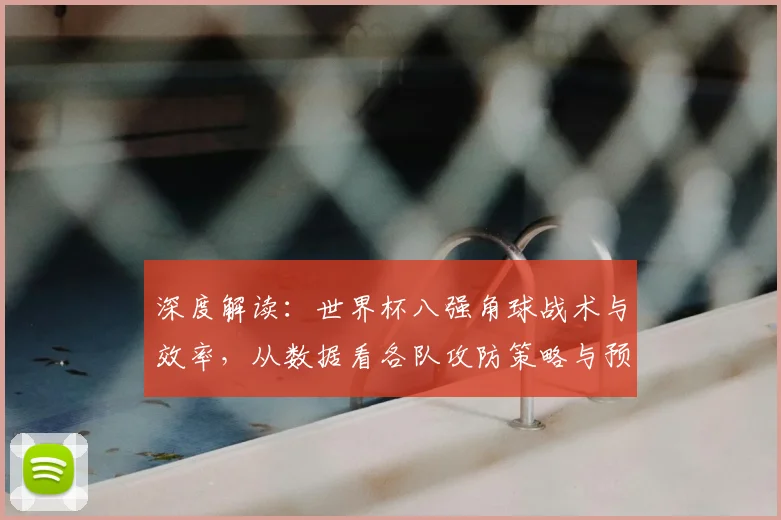 深度解读：世界杯八强角球战术与效率，从数据看各队攻防策略与预测