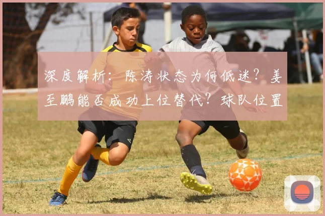 深度解析：陈涛状态为何低迷？姜至鹏能否成功上位替代？球队位置竞争全分析