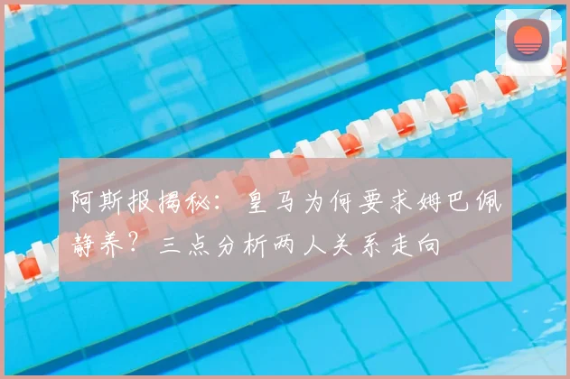 阿斯报揭秘：皇马为何要求姆巴佩静养？三点分析两人关系走向