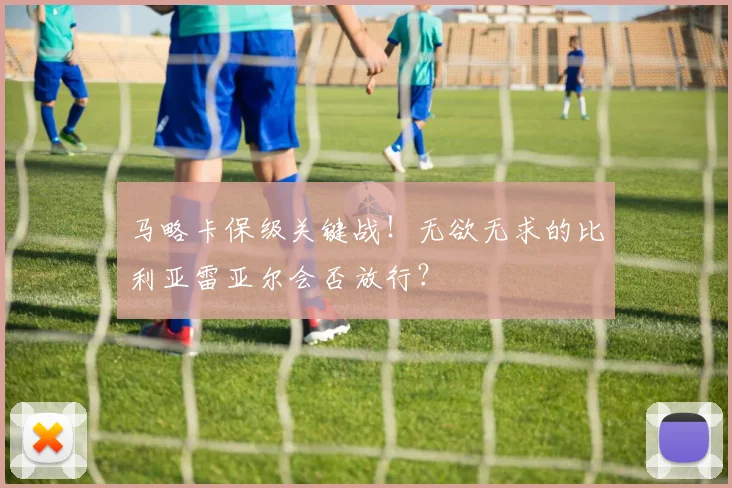 马略卡保级关键战!无欲无求的比利亚雷亚尔会否放行?