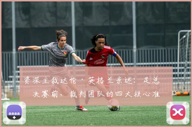 资深主裁达伦·英格兰亲述：足总杯决赛前，裁判团队的四大核心准备工作与内部沟通细节