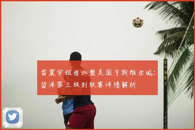 雷震宇租借加盟美国亨斯维尔城：留洋第三级别联赛详情解析
