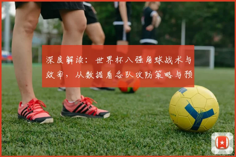 深度解读:世界杯八强角球战术与效率,从数据看各队攻防策略与预测